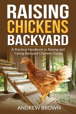 Raising Chickens Backyard: A Practical Handbook to Raising and Caring Backyard Chickens Coops By Andrew Brown Cover Image