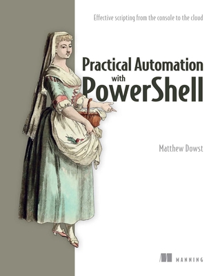 Practical Automation with PowerShell: Effective scripting from the console to the cloud By Matthew Dowst Cover Image