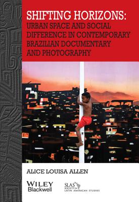 Shifting Horizons: Urban Space and Social Difference in Contemporary Brazilian Documentary and Photography (Bulletin of Latin American Research Book)