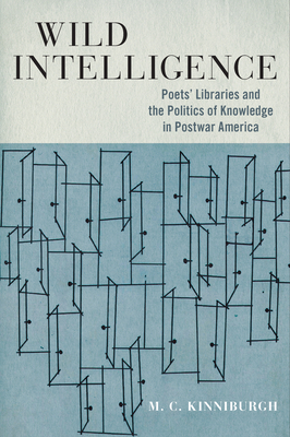 Wild Intelligence: Poets' Libraries and the Politics of Knowledge in Postwar America (Studies in Print Culture and the History of the Book) By M. C. Kinniburgh Cover Image