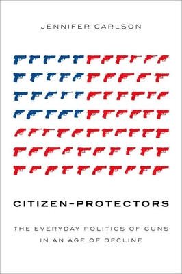 Citizen-Protectors: The Everyday Politics of Guns in an Age of Decline Cover Image