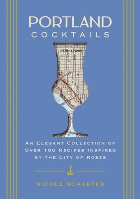 Portland Cocktails: An Elegant Collection of Over 100 Recipes Inspired by the City of Roses (City Cocktails) By Nicole Schaefer Cover Image