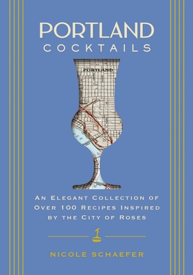 Portland Cocktails: An Elegant Collection of Over 100 Recipes Inspired by the City of Roses (City Cocktails) Cover Image