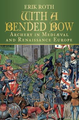 With a Bended Bow: Archery in Mediaeval and Renaissance Europe Cover Image