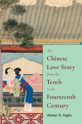 The Chinese Love Story from the Tenth to the Fourteenth Century By Alister D. Inglis Cover Image