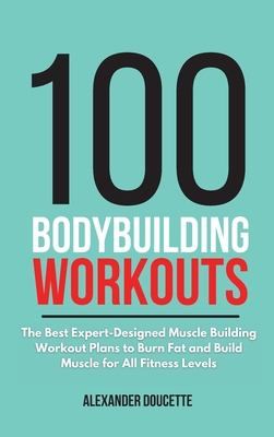 100 Bodybuilding Workouts: The Best Expert-Designed Muscle Building Workout Plans to Burn Fat and Build Muscle for All Fitness Levels Cover Image