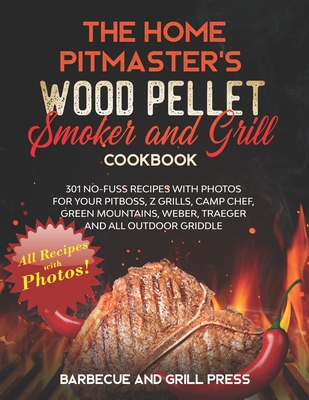 The Home Pitmaster's Wood Pellet Smoker and Grill Cookbook: 301 No-Fuss Recipes with Photos for your Pitboss, Z Grills, Camp Chef, Green Mountains, We By Barbecue And Grill Press Cover Image