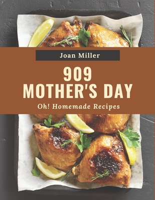 Oh! 909 Homemade Mother's Day Recipes: Make Cooking at Home Easier with Homemade Mother's Day Cookbook! By Joan Miller Cover Image