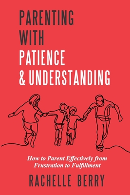 Parenting with Patience & Understanding: How to parent Effectively from Frustration to Fulfillment By Rachelle Berry Cover Image