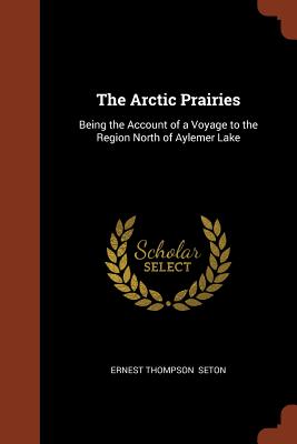 The Arctic Prairies: Being the Account of a Voyage to the Region North of Aylemer Lake By Ernest Thompson Seton Cover Image