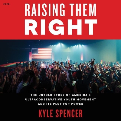 Raising Them Right: The Untold Story of America's Ultraconservative Youth Movement and Its Plot for Power By Kyle Spencer, Kyle Spencer (Read by) Cover Image