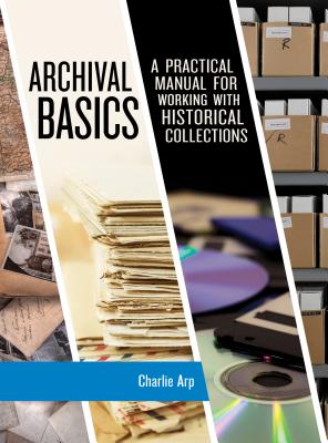 Archival Basics: A Practical Manual for Working with Historical Collections (American Association for State and Local History) By Charlie Arp Cover Image
