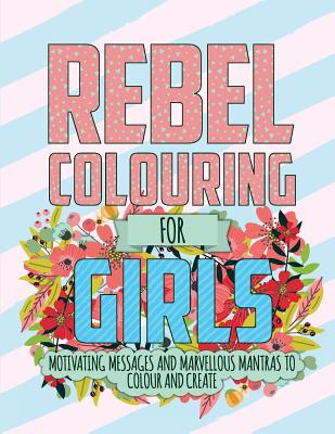 Rebel Colouring For Girls: Motivating Messages & Marvellous Mantras To Colour & Create