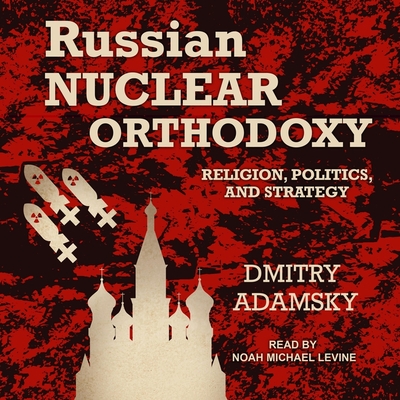 Russian Nuclear Orthodoxy: Religion, Politics, and Strategy By Dmitry Adamsky, Noah Michael Levine (Read by) Cover Image