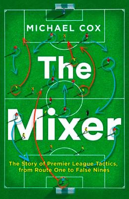 The Mixer: The Story of Premier League Tactics, from Route One to False Nines By Michael Cox Cover Image