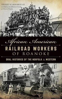 African American Railroad Workers of Roanoke: Oral Histories of the Norfolk & Western By Sheree Scarborough, Historical Society of Western Virginia, III Sullivan, C. W. (Afterword by) Cover Image
