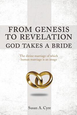 From Genesis to Revelation God Takes a Bride: The divine marriage of which human marriage is an image By Susan a. Cyre Cover Image