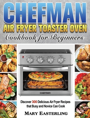Chefman Air Fryer Toaster Oven Cookbook for Beginners: Discover 300 Delicious Air Fryer Recipes that Busy and Novice Can Cook Cover Image