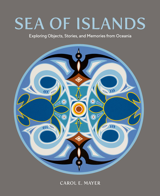 Sea of Islands: Exploring Objects, Stories and Memories from Oceania By Carol E. Mayer, Ralph Regenvanu (Foreword by), Susan Rowley (Preface by) Cover Image