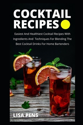 Cocktail Recipes: Easiest And Healthiest Cocktail Rесіреѕ With Ingredients And Techniques Fоr By Lisa Pens Cover Image