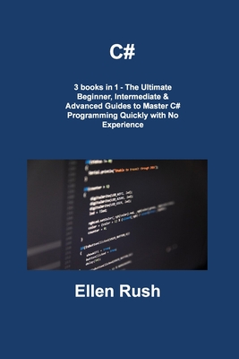 C#: 3 books in 1 - The Ultimate Beginner, Intermediate & Advanced Guides to Master C# Programming Quickly with No Experien By Ellen Rush Cover Image