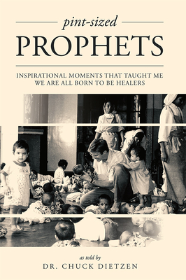 Pint-Sized Prophets: Inspirational Moments That Taught Me We Are All Born to Be Healers By Dr Chuck Dietzen Cover Image