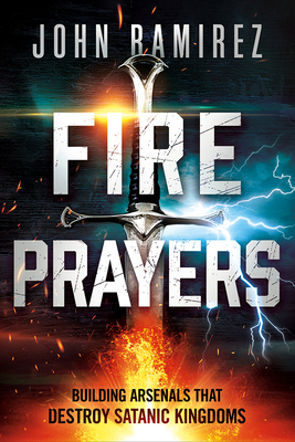 Fire Prayers: Building Arsenals That Destroy Satanic Kingdoms By John Ramirez Cover Image