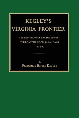 Kegley's Virginia Frontier: The Beginning of the Southwest, the Roanoke of Colonial Days, 1740-1783, with Maps and Illustrations Cover Image