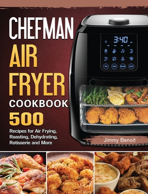 Chefman Air Fryer Cookbook: 500 Recipes for Air Frying, Roasting, Dehydrating, Rotisserie and More By Jimmy Benoit Cover Image