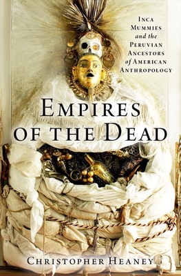 Empires of the Dead: Inca Mummies and the Peruvian Ancestors of American Anthropology Cover Image