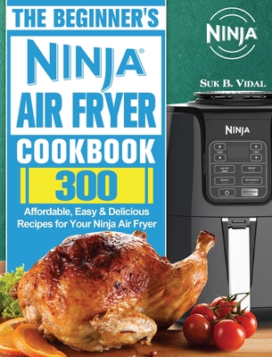 The Beginner's Ninja Air Fryer Cookbook: 300 Affordable, Easy & Delicious Recipes for Your Ninja Air Fryer Cover Image