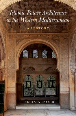 Islamic Palace Architecture in the Western Mediterranean: A History By Felix Arnold Cover Image