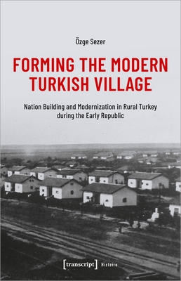 Forming the Modern Turkish Village: Nation Building and Modernization in Rural Turkey During the Early Republic (Histoire)