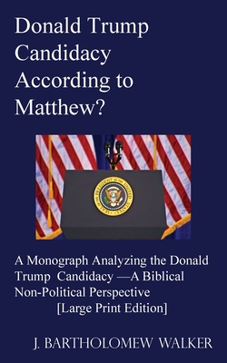 Donald Trump Candidacy According to Matthew?: A Monograph Analyzing the Donald Trump Candidacy -A Biblical Non-Political Perspective [Large Print Edit By J. Bartholomew Walker Cover Image