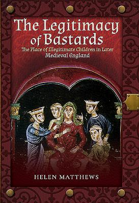 The Legitimacy of Bastards: The Place of Illegitimate Children in Later Medieval England By Helen Matthews Cover Image