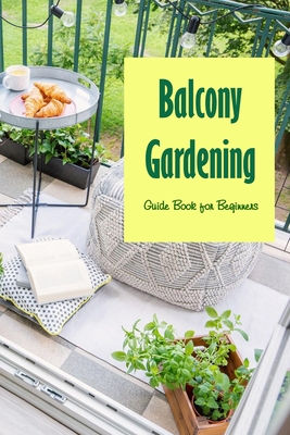 Balcony Gardening: Guide Book for Beginners: The Balcony Gardener Cover Image