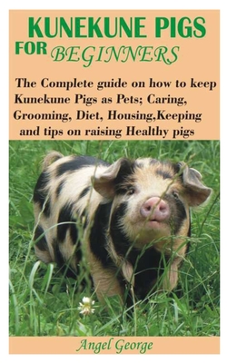 Kunekune Pigs for Beginners: The Complete guide on how to keep Kunekune Pigs as Pets; Caring, Grooming, Diet, Housing, Keeping and tips on raising Cover Image