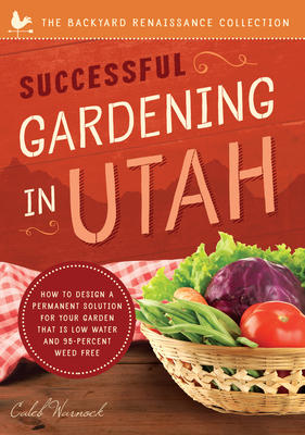 Successful Gardening in Utah: How to Design a Permanent Solution for your Garden that is Low Water and 95 Percent Weed Free! (The Backyard Renaissance Series) By Caleb Warnock Cover Image
