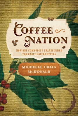 Coffee Nation: How One Commodity Transformed the Early United States (Early American Studies) By Michelle Craig McDonald Cover Image