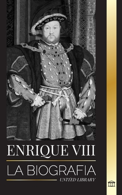 Enrique VIII: La biografía del controvertido rey de Inglaterra y su trono, esposas y corte británica (Historia)