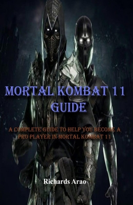 Mortal Kombat 11 Guide: A complete guide to help you become a pro player in mortal kombat 11 By Richards Arao Cover Image