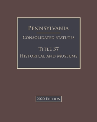 Pennsylvania Consolidated Statutes Title 37 Historical and Museums 2020 Edition Cover Image