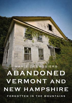 Abandoned Vermont and New Hampshire: Forgotten in the Mountains (America Through Time) By Marie Desrosiers Cover Image