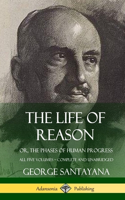 The Life of Reason: or, The Phases of Human Progress - All Five Volumes, Complete and Unabridged (Hardcover) Cover Image