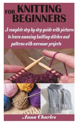 Knitting for Beginners: A complete step by step guide with pictures to learn amazing knitting stitches and patterns with awesome projects Cover Image
