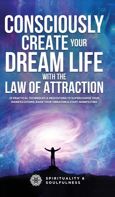Consciously Create Your Dream Life with the Law Of Attraction: 25 Practical Techniques & Meditations to Supercharge Your Manifestations, Raise Your Vi Cover Image
