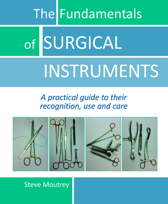 The Fundamentals of Surgical Instruments: A Practical Guide to Their Recognition, Use and Care By Steve Moutrey Cover Image