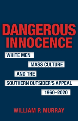 Dangerous Innocence: White Men, Mass Culture, and the Southern Outsider's Appeal, 1960-2020 (Southern Literary Studies)