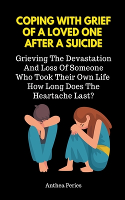 Coping With Grief Of A Loved One After A Suicide: Grieving The Devastation And Loss Of Someone Who Took Their Own Life. How Long Does The Heartache La Cover Image