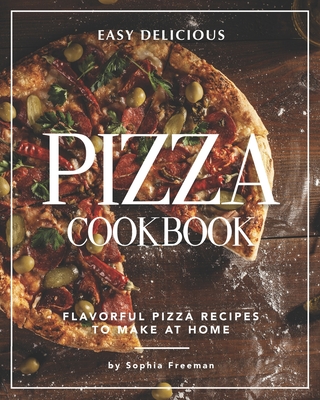 Easy Delicious Pizza Cookbook: Flavorful Pizza Recipes to Make at Home By Sophia Freeman Cover Image